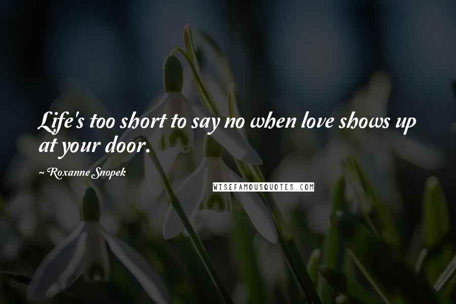 Roxanne Snopek Quotes: Life's too short to say no when love shows up at your door.