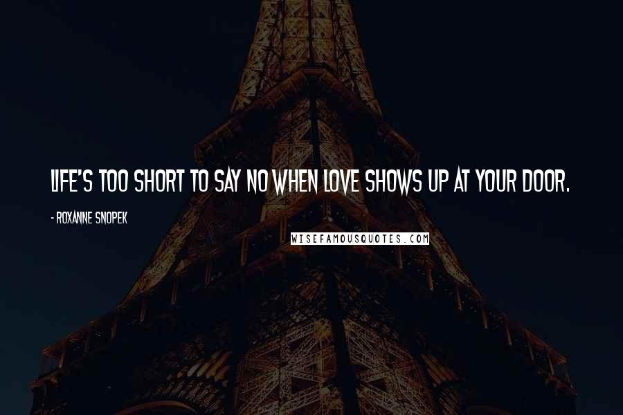 Roxanne Snopek Quotes: Life's too short to say no when love shows up at your door.