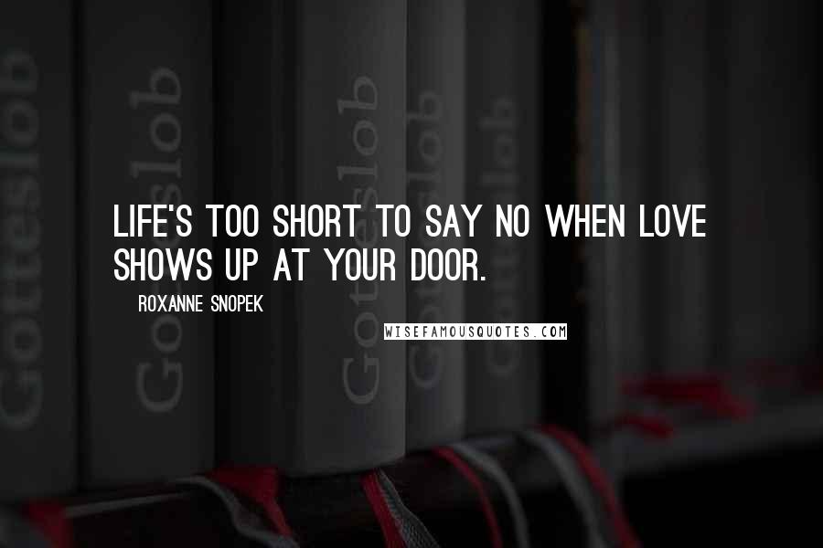 Roxanne Snopek Quotes: Life's too short to say no when love shows up at your door.