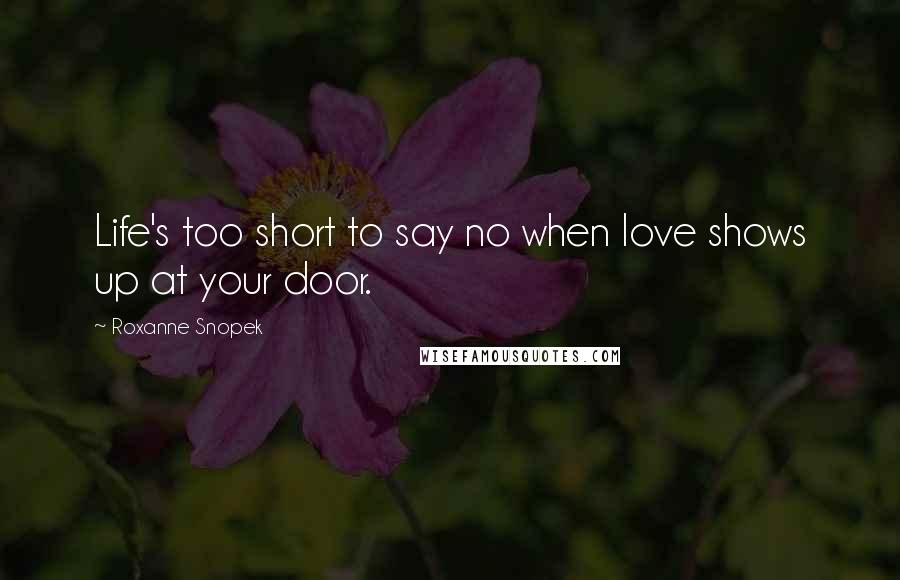 Roxanne Snopek Quotes: Life's too short to say no when love shows up at your door.