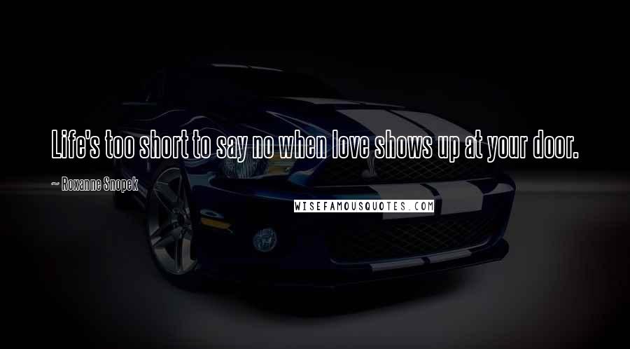 Roxanne Snopek Quotes: Life's too short to say no when love shows up at your door.