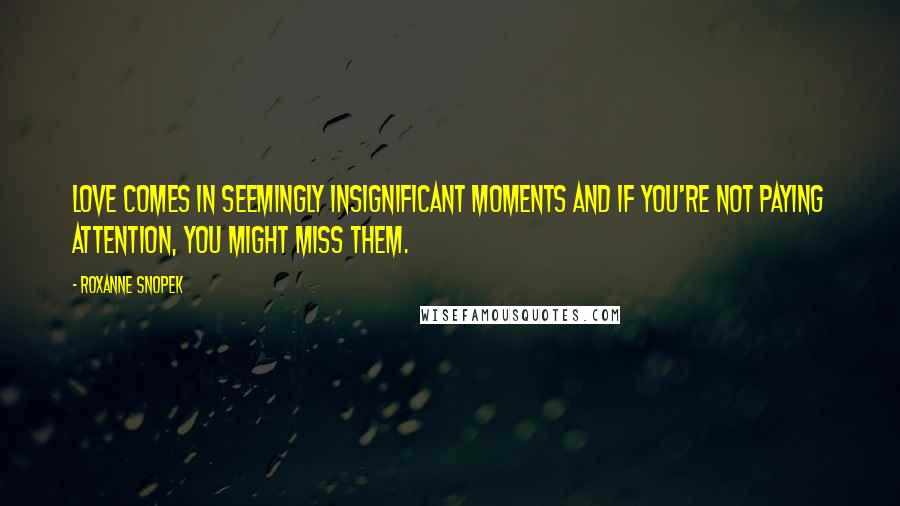 Roxanne Snopek Quotes: Love comes in seemingly insignificant moments and if you're not paying attention, you might miss them.