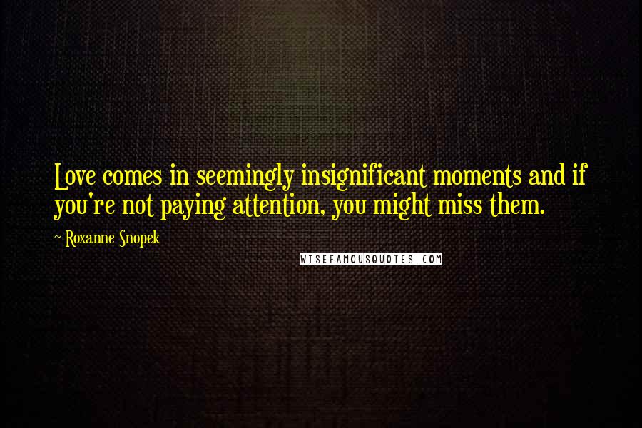 Roxanne Snopek Quotes: Love comes in seemingly insignificant moments and if you're not paying attention, you might miss them.