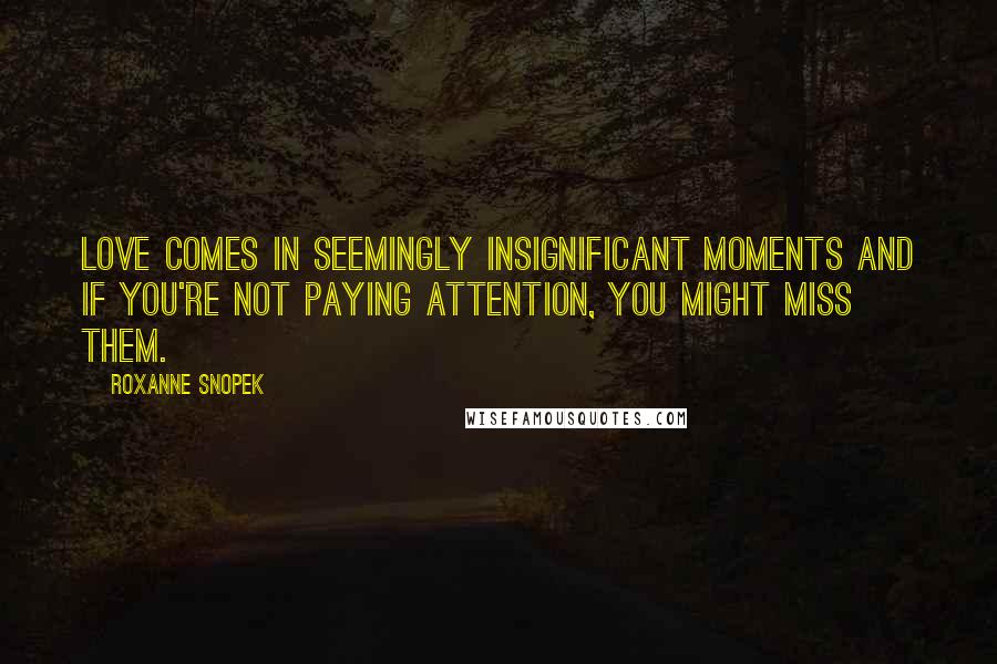 Roxanne Snopek Quotes: Love comes in seemingly insignificant moments and if you're not paying attention, you might miss them.