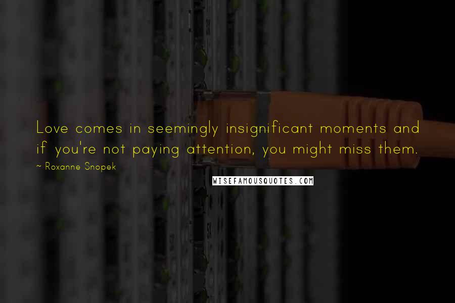 Roxanne Snopek Quotes: Love comes in seemingly insignificant moments and if you're not paying attention, you might miss them.