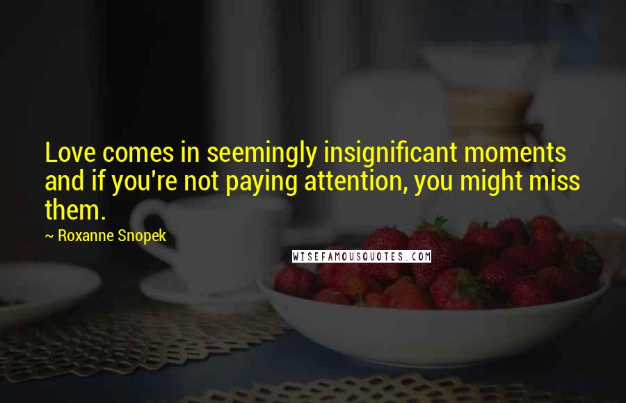 Roxanne Snopek Quotes: Love comes in seemingly insignificant moments and if you're not paying attention, you might miss them.