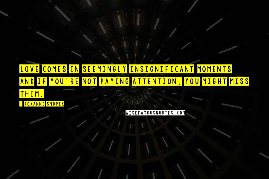 Roxanne Snopek Quotes: Love comes in seemingly insignificant moments and if you're not paying attention, you might miss them.