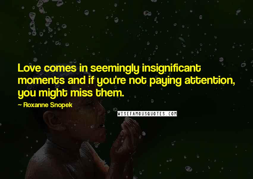 Roxanne Snopek Quotes: Love comes in seemingly insignificant moments and if you're not paying attention, you might miss them.