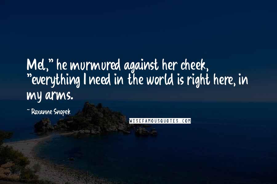 Roxanne Snopek Quotes: Mel," he murmured against her cheek, "everything I need in the world is right here, in my arms.