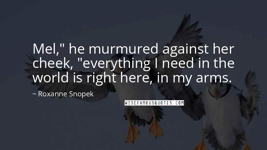 Roxanne Snopek Quotes: Mel," he murmured against her cheek, "everything I need in the world is right here, in my arms.