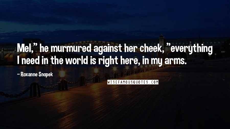 Roxanne Snopek Quotes: Mel," he murmured against her cheek, "everything I need in the world is right here, in my arms.