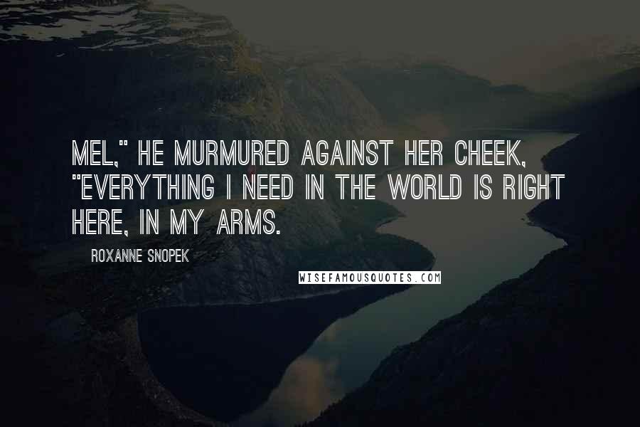 Roxanne Snopek Quotes: Mel," he murmured against her cheek, "everything I need in the world is right here, in my arms.