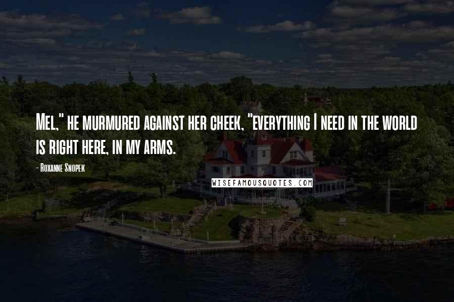 Roxanne Snopek Quotes: Mel," he murmured against her cheek, "everything I need in the world is right here, in my arms.