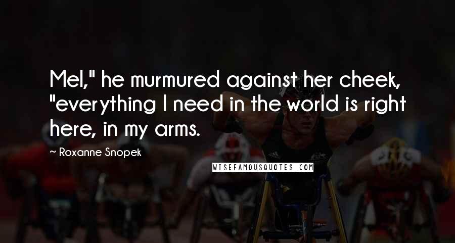 Roxanne Snopek Quotes: Mel," he murmured against her cheek, "everything I need in the world is right here, in my arms.