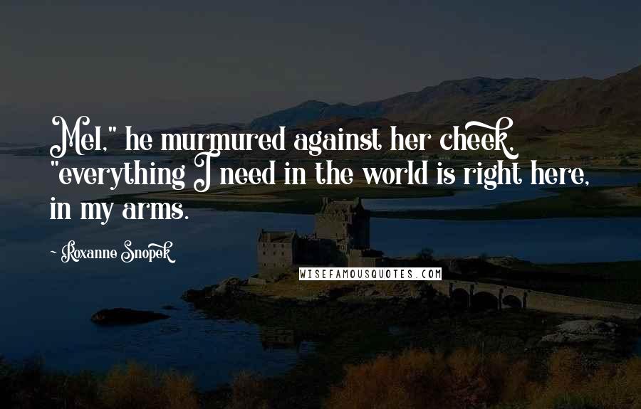 Roxanne Snopek Quotes: Mel," he murmured against her cheek, "everything I need in the world is right here, in my arms.