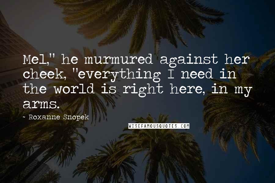 Roxanne Snopek Quotes: Mel," he murmured against her cheek, "everything I need in the world is right here, in my arms.