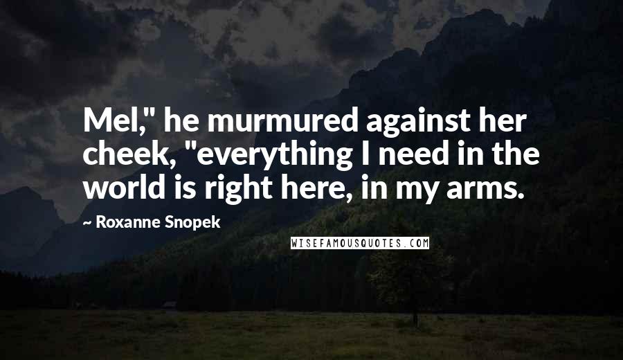 Roxanne Snopek Quotes: Mel," he murmured against her cheek, "everything I need in the world is right here, in my arms.