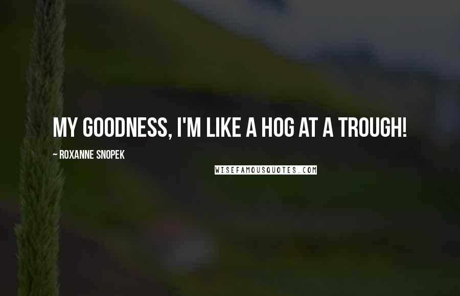 Roxanne Snopek Quotes: My goodness, I'm like a hog at a trough!