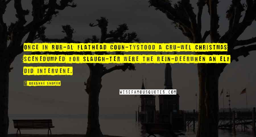 Roxanne Snopek Quotes: Once in rur-al Flathead coun-tyStood a cru-wel Christmas sceneDumped for slaugh-ter were the rein-deerWhen an elf did intervene.
