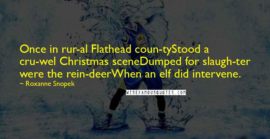 Roxanne Snopek Quotes: Once in rur-al Flathead coun-tyStood a cru-wel Christmas sceneDumped for slaugh-ter were the rein-deerWhen an elf did intervene.