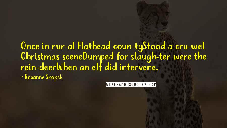 Roxanne Snopek Quotes: Once in rur-al Flathead coun-tyStood a cru-wel Christmas sceneDumped for slaugh-ter were the rein-deerWhen an elf did intervene.