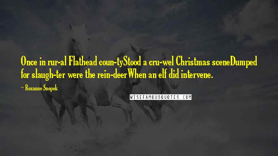 Roxanne Snopek Quotes: Once in rur-al Flathead coun-tyStood a cru-wel Christmas sceneDumped for slaugh-ter were the rein-deerWhen an elf did intervene.