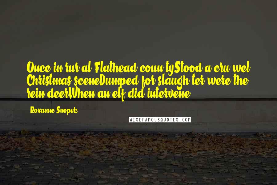 Roxanne Snopek Quotes: Once in rur-al Flathead coun-tyStood a cru-wel Christmas sceneDumped for slaugh-ter were the rein-deerWhen an elf did intervene.