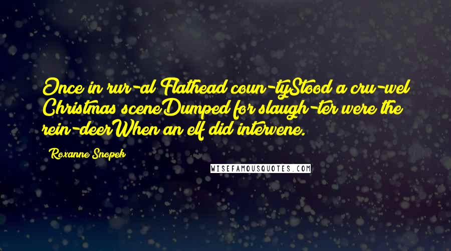 Roxanne Snopek Quotes: Once in rur-al Flathead coun-tyStood a cru-wel Christmas sceneDumped for slaugh-ter were the rein-deerWhen an elf did intervene.