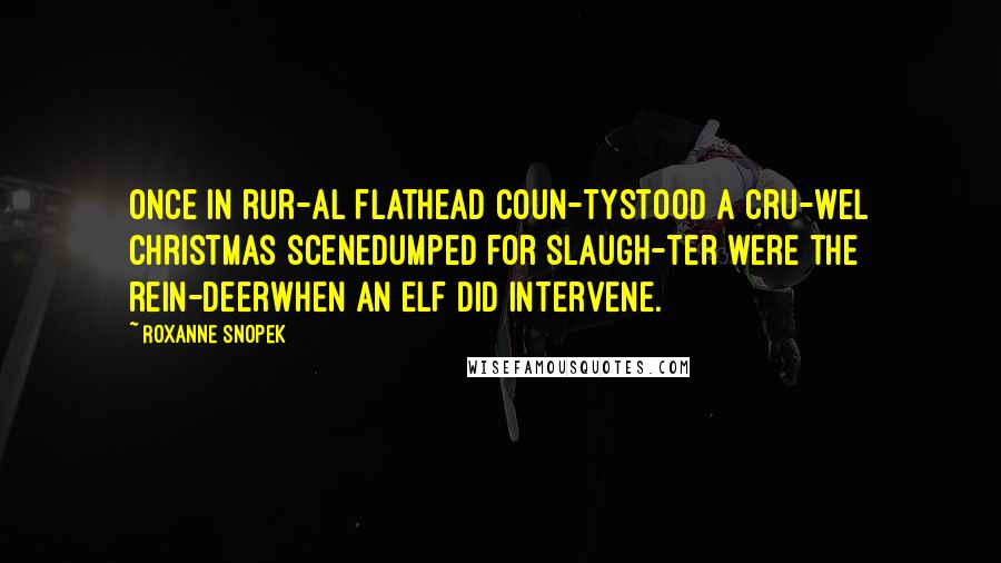 Roxanne Snopek Quotes: Once in rur-al Flathead coun-tyStood a cru-wel Christmas sceneDumped for slaugh-ter were the rein-deerWhen an elf did intervene.