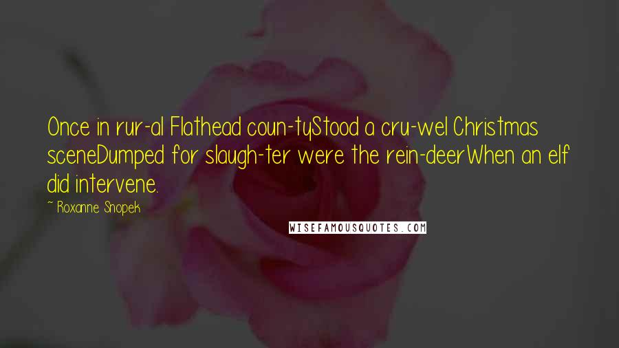 Roxanne Snopek Quotes: Once in rur-al Flathead coun-tyStood a cru-wel Christmas sceneDumped for slaugh-ter were the rein-deerWhen an elf did intervene.