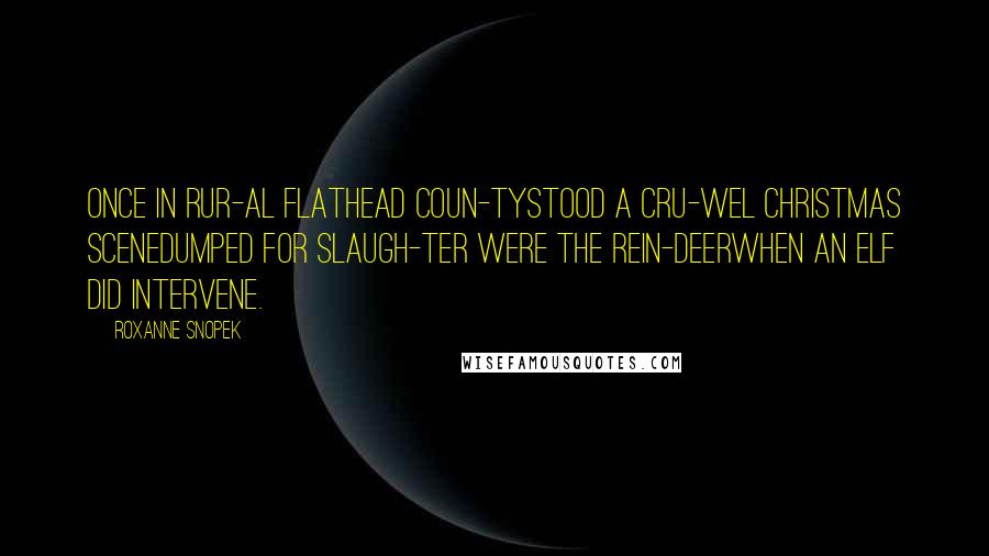 Roxanne Snopek Quotes: Once in rur-al Flathead coun-tyStood a cru-wel Christmas sceneDumped for slaugh-ter were the rein-deerWhen an elf did intervene.