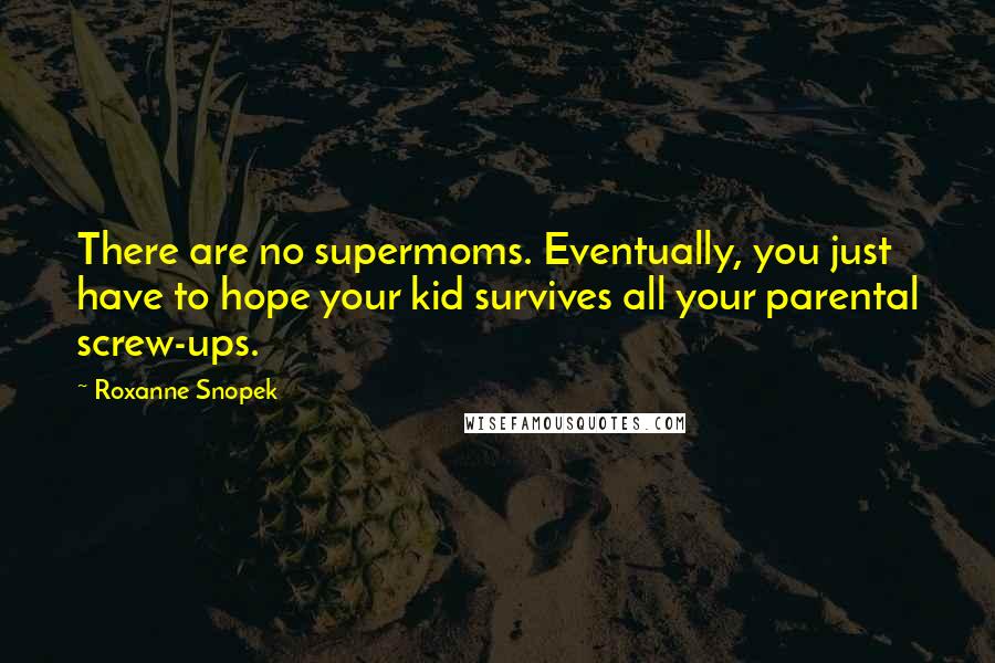 Roxanne Snopek Quotes: There are no supermoms. Eventually, you just have to hope your kid survives all your parental screw-ups.