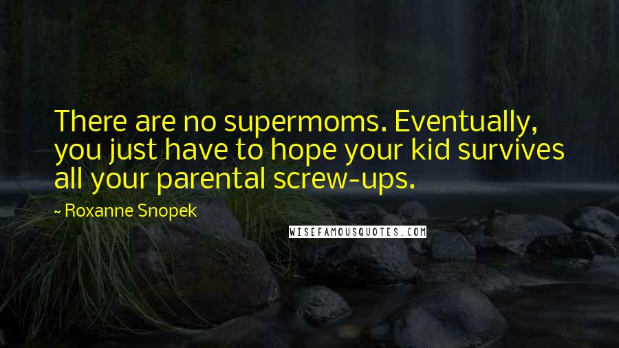 Roxanne Snopek Quotes: There are no supermoms. Eventually, you just have to hope your kid survives all your parental screw-ups.