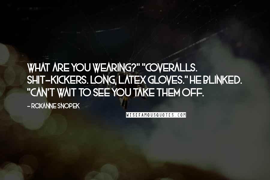 Roxanne Snopek Quotes: What are you wearing?" "Coveralls. Shit-kickers. Long, latex gloves." He blinked. "can't wait to see you take them off.