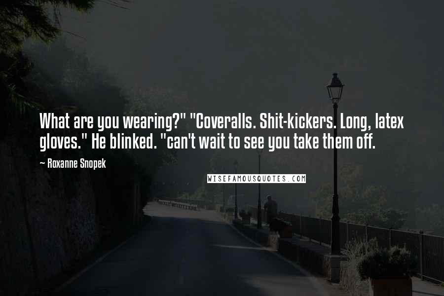 Roxanne Snopek Quotes: What are you wearing?" "Coveralls. Shit-kickers. Long, latex gloves." He blinked. "can't wait to see you take them off.