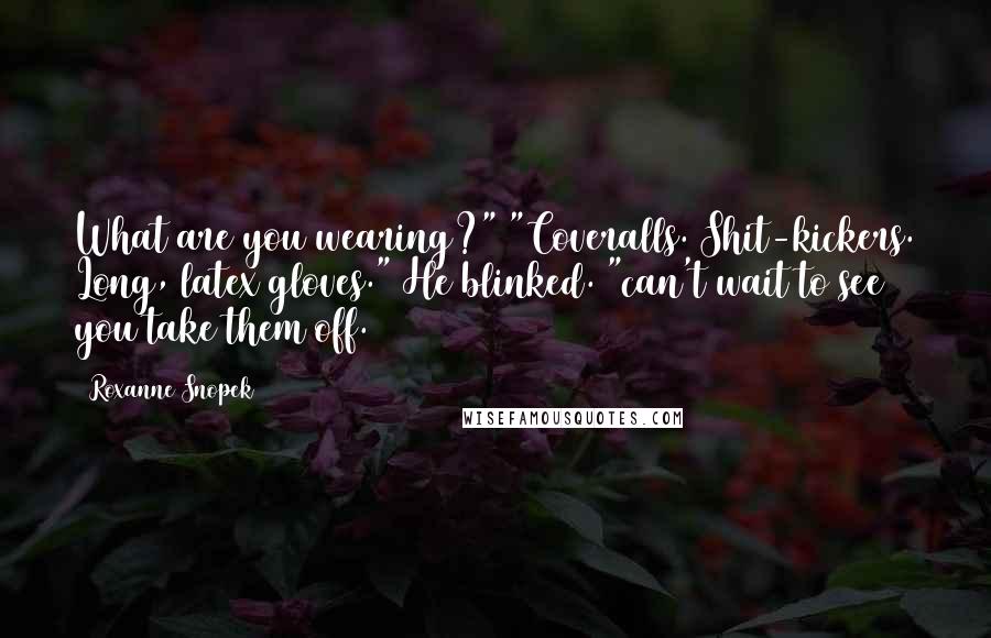 Roxanne Snopek Quotes: What are you wearing?" "Coveralls. Shit-kickers. Long, latex gloves." He blinked. "can't wait to see you take them off.