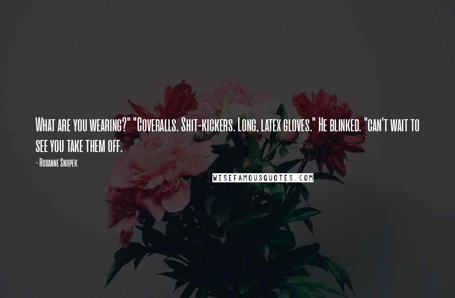 Roxanne Snopek Quotes: What are you wearing?" "Coveralls. Shit-kickers. Long, latex gloves." He blinked. "can't wait to see you take them off.
