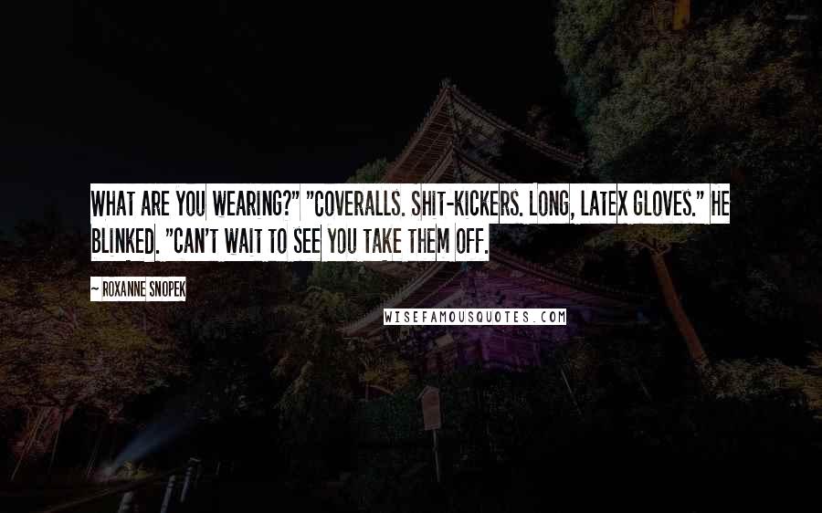 Roxanne Snopek Quotes: What are you wearing?" "Coveralls. Shit-kickers. Long, latex gloves." He blinked. "can't wait to see you take them off.