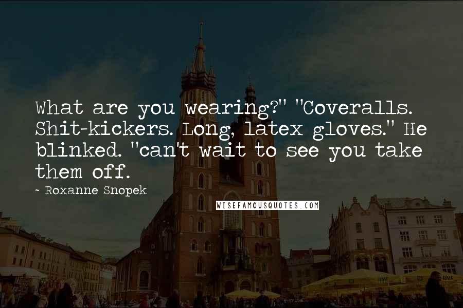 Roxanne Snopek Quotes: What are you wearing?" "Coveralls. Shit-kickers. Long, latex gloves." He blinked. "can't wait to see you take them off.