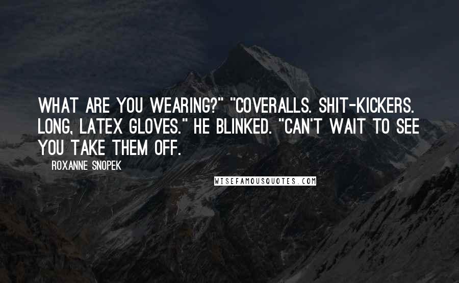 Roxanne Snopek Quotes: What are you wearing?" "Coveralls. Shit-kickers. Long, latex gloves." He blinked. "can't wait to see you take them off.