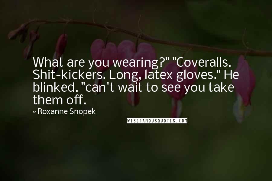 Roxanne Snopek Quotes: What are you wearing?" "Coveralls. Shit-kickers. Long, latex gloves." He blinked. "can't wait to see you take them off.