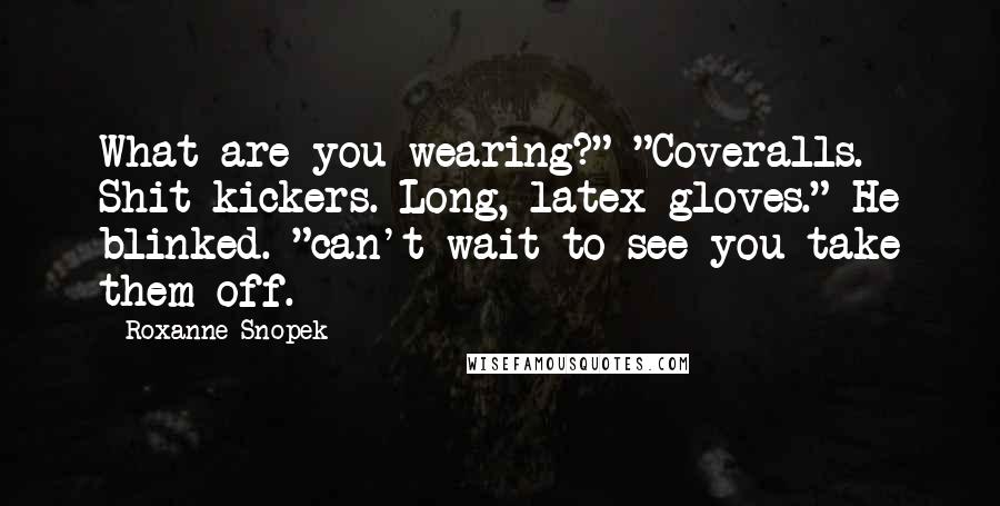 Roxanne Snopek Quotes: What are you wearing?" "Coveralls. Shit-kickers. Long, latex gloves." He blinked. "can't wait to see you take them off.