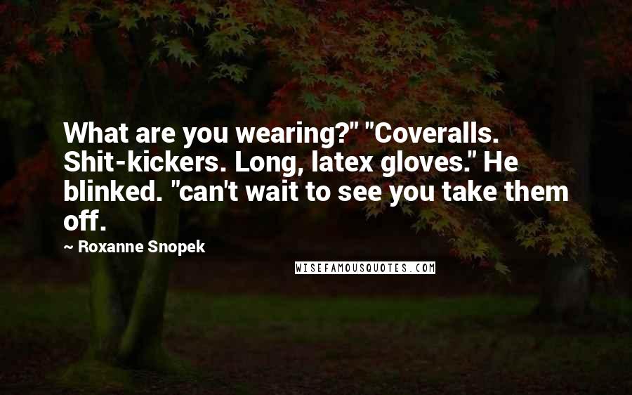 Roxanne Snopek Quotes: What are you wearing?" "Coveralls. Shit-kickers. Long, latex gloves." He blinked. "can't wait to see you take them off.