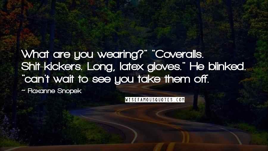 Roxanne Snopek Quotes: What are you wearing?" "Coveralls. Shit-kickers. Long, latex gloves." He blinked. "can't wait to see you take them off.