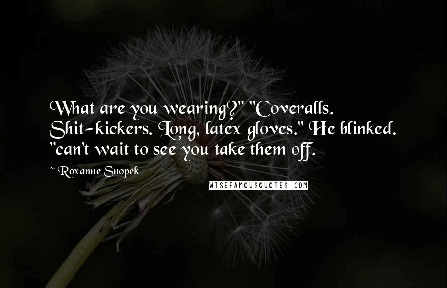 Roxanne Snopek Quotes: What are you wearing?" "Coveralls. Shit-kickers. Long, latex gloves." He blinked. "can't wait to see you take them off.