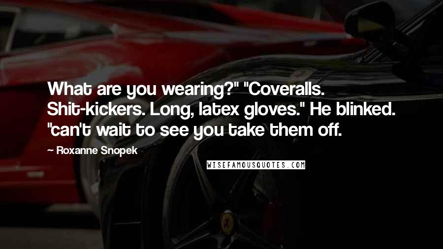 Roxanne Snopek Quotes: What are you wearing?" "Coveralls. Shit-kickers. Long, latex gloves." He blinked. "can't wait to see you take them off.