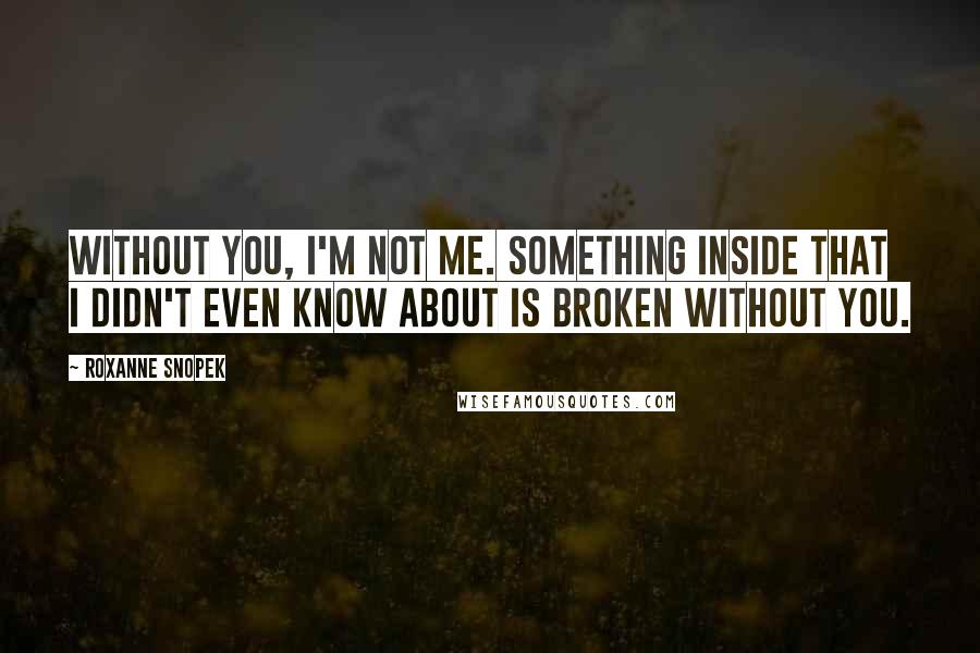 Roxanne Snopek Quotes: Without you, I'm not me. Something inside that I didn't even know about is broken without you.