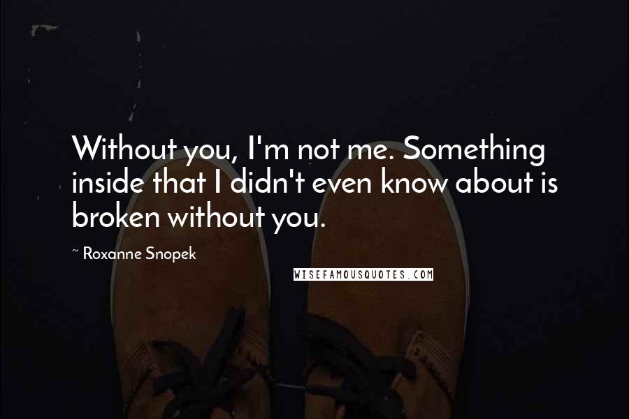 Roxanne Snopek Quotes: Without you, I'm not me. Something inside that I didn't even know about is broken without you.