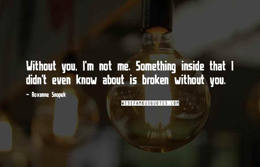 Roxanne Snopek Quotes: Without you, I'm not me. Something inside that I didn't even know about is broken without you.