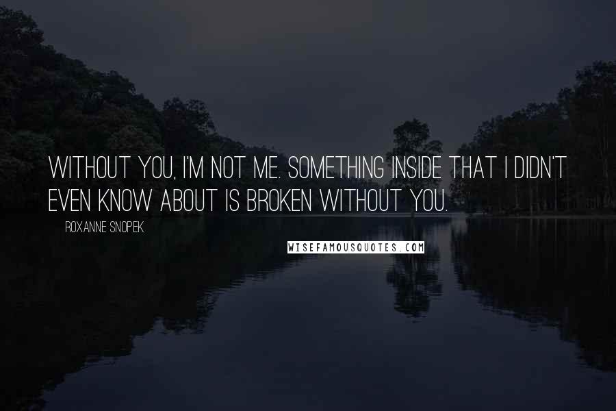 Roxanne Snopek Quotes: Without you, I'm not me. Something inside that I didn't even know about is broken without you.